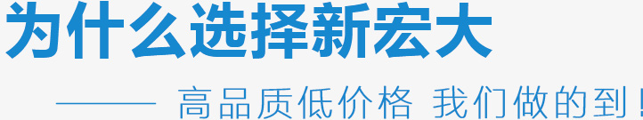 为什么选择新宏大,高品质低价格 我们做的到！